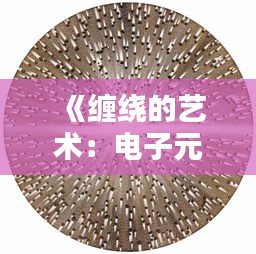 《缠绕的艺术：电子元件的精妙编织》