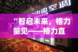 “智启未来，格力量见——格力直播之夜的科技盛宴”