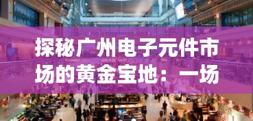 探秘广州电子元件市场的黄金宝地：一场科技与商贸的奇妙邂逅