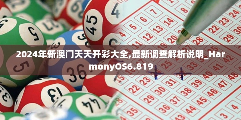 2024年新澳门天天开彩大全,最新调查解析说明_HarmonyOS6.819