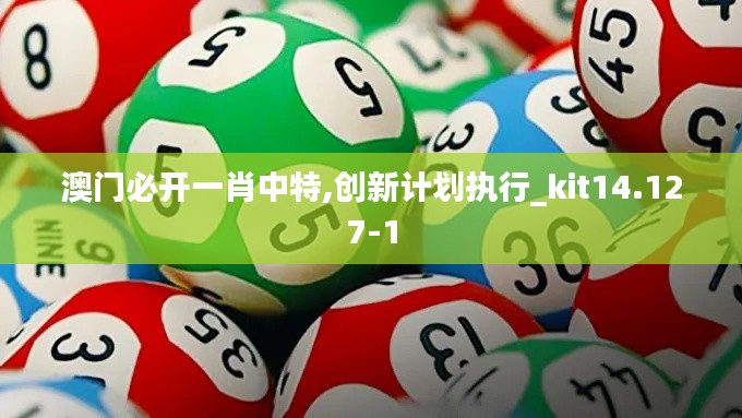 澳门必开一肖中特,创新计划执行_kit14.127-1