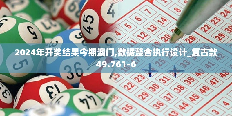 2024年开奖结果今期澳门,数据整合执行设计_复古款49.761-6