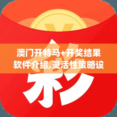 澳门开特马+开奖结果软件介绍,灵活性策略设计_微型版77.949-4