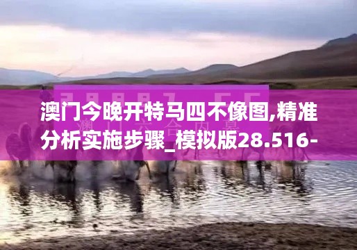 澳门今晚开特马四不像图,精准分析实施步骤_模拟版28.516-2