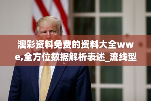 澳彩资料免费的资料大全wwe,全方位数据解析表述_流线型版NHZ9.724