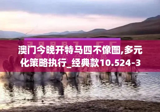 澳门今晚开特马四不像图,多元化策略执行_经典款10.524-3