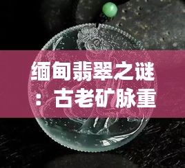 缅甸翡翠之谜：古老矿脉重启，揭开千年的绿色财富