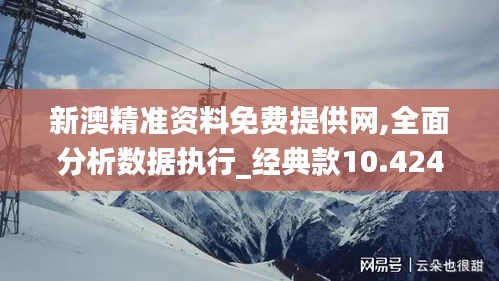 新澳精准资料免费提供网,全面分析数据执行_经典款10.424