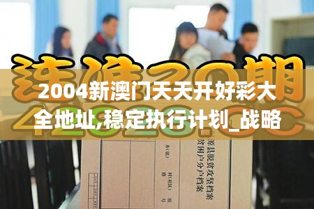 2004新澳门天天开好彩大全地址,稳定执行计划_战略版4.117