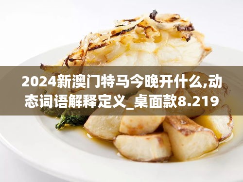 2024新澳门特马今晚开什么,动态词语解释定义_桌面款8.219