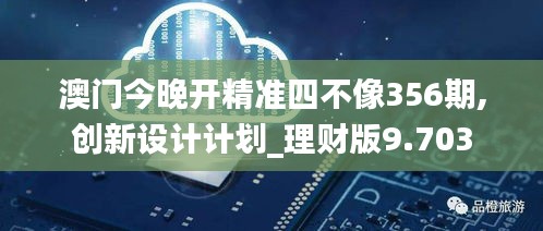 澳门今晚开精准四不像356期,创新设计计划_理财版9.703