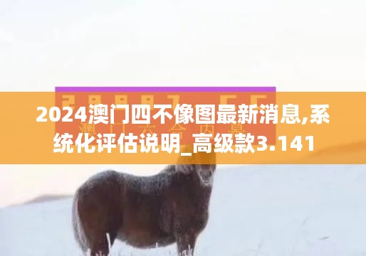 2024澳门四不像图最新消息,系统化评估说明_高级款3.141