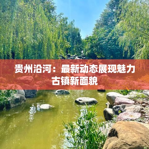 贵州沿河：最新动态展现魅力古镇新面貌