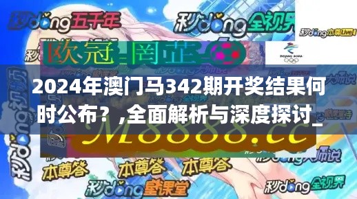 2024年澳门马342期开奖结果何时公布？,全面解析与深度探讨_4DM17.507