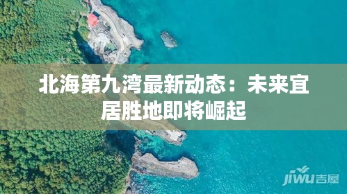 北海第九湾最新动态：未来宜居胜地即将崛起