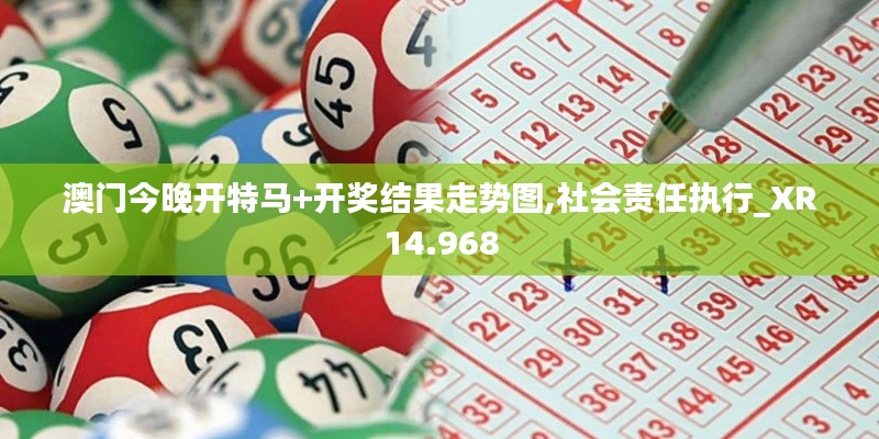 澳门今晚开特马+开奖结果走势图,社会责任执行_XR14.968