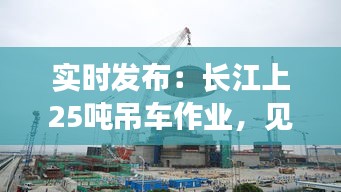 实时发布：长江上25吨吊车作业，见证大国重器力量