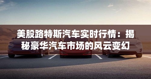 美股路特斯汽车实时行情：揭秘豪华汽车市场的风云变幻