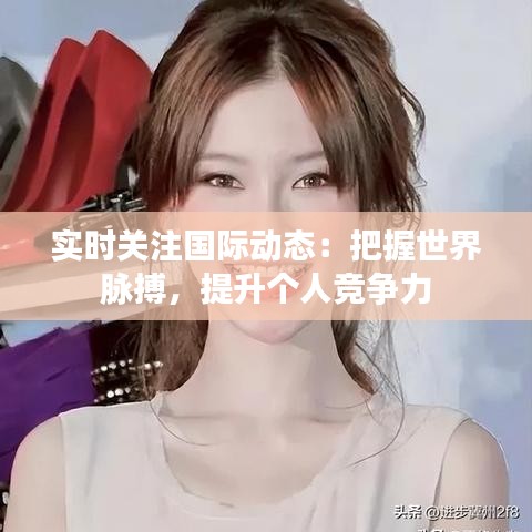 实时关注国际动态：把握世界脉搏，提升个人竞争力