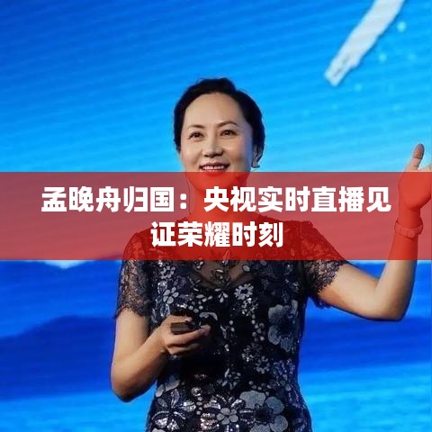 孟晚舟归国：央视实时直播见证荣耀时刻