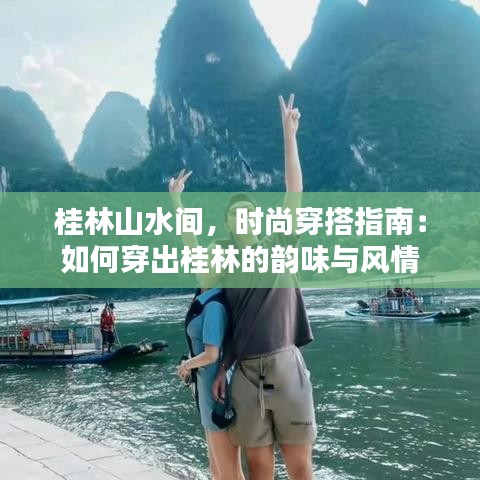 桂林山水间，时尚穿搭指南：如何穿出桂林的韵味与风情