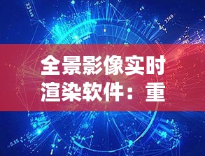 全景影像实时渲染软件：重塑虚拟现实体验的先锋力量