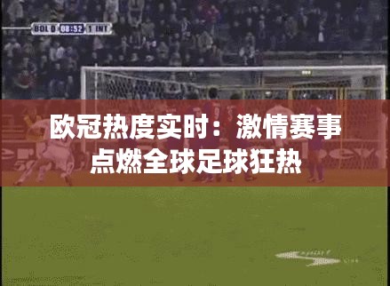 欧冠热度实时：激情赛事点燃全球足球狂热