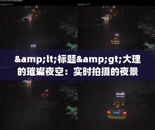 &lt;标题&gt;大理的璀璨夜空：实时拍摄的夜景图赏析&lt;/标题&gt;