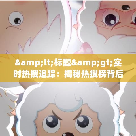 &lt;标题&gt;实时热搜追踪：揭秘热搜榜背后的秘密与观看途径&lt;/标题&gt;