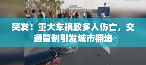 突发！重大车祸致多人伤亡，交通管制引发城市拥堵