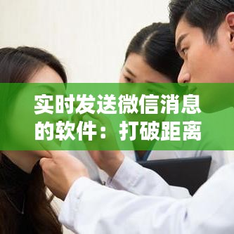 实时发送微信消息的软件：打破距离，畅享沟通新体验