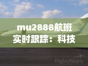 mu2888航班实时跟踪：科技助力航空安全与便捷出行