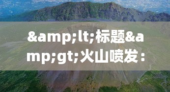 &lt;标题&gt;火山喷发：实时画面中的自然奇观与科学探索&lt;/标题&gt;