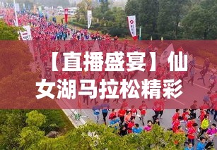 【直播盛宴】仙女湖马拉松精彩瞬间实时呈现