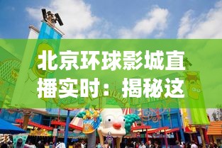 北京环球影城直播实时：揭秘这座娱乐王国的奇幻之旅