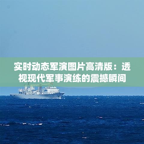 实时动态军演图片高清版：透视现代军事演练的震撼瞬间