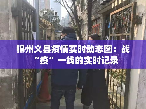 锦州义县疫情实时动态图：战“疫”一线的实时记录
