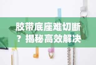 胶带底座难切断？揭秘高效解决方案，提升效率的智慧秘籍！