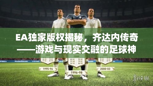 EA独家版权揭秘，齐达内传奇——游戏与现实交融的足球神话