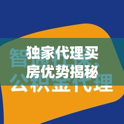 独家代理买房优势揭秘，专享权益，高效便捷