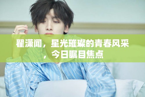 翟潇闻，星光璀璨的青春风采，今日瞩目焦点