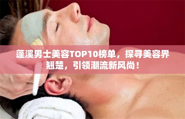 蓬溪男士美容TOP10榜单，探寻美容界翘楚，引领潮流新风尚！