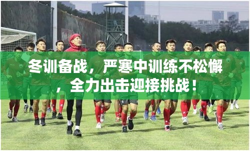 冬训备战，严寒中训练不松懈，全力出击迎接挑战！