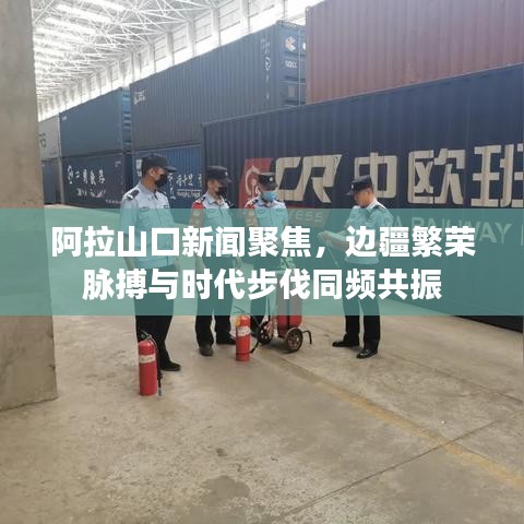 阿拉山口新闻聚焦，边疆繁荣脉搏与时代步伐同频共振