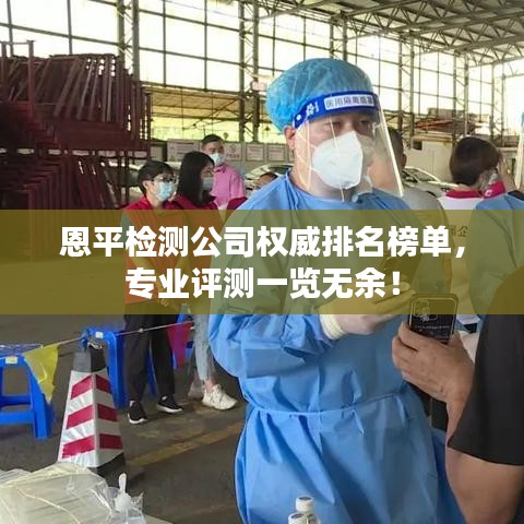 恩平检测公司权威排名榜单，专业评测一览无余！