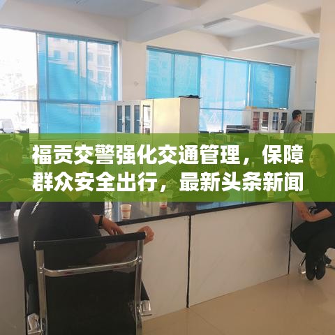 福贡交警强化交通管理，保障群众安全出行，最新头条新闻