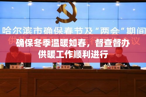 确保冬季温暖如春，督查督办供暖工作顺利进行