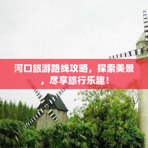 河口旅游路线攻略，探索美景，尽享旅行乐趣！
