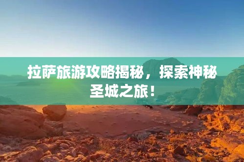 拉萨旅游攻略揭秘，探索神秘圣城之旅！