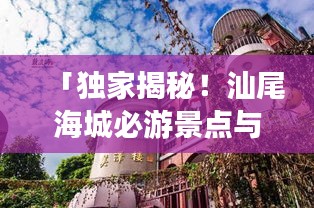 「独家揭秘！汕尾海城必游景点与美食攻略大全！」